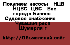 Покупаем насосы   НЦВ, НЦВС, ЦВС - Все города Бизнес » Судовое снабжение   . Чувашия респ.,Шумерля г.